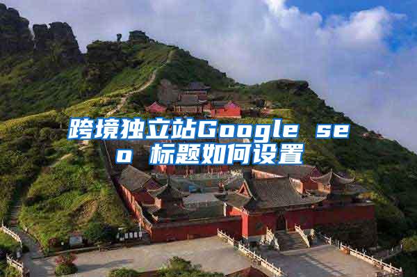 跨境独立站Google seo 标题如何设置