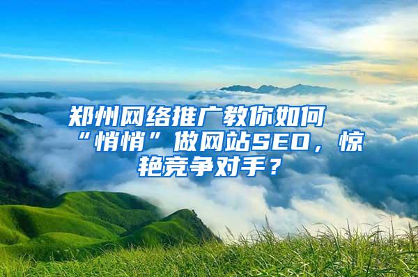 郑州网络推广教你如何“悄悄”做网站SEO，惊艳竞争对手？