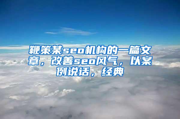 鞭策某seo机构的一篇文章，改善seo风气，以案例说话，经典