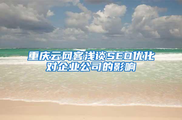 重庆云网客浅谈SEO优化对企业公司的影响