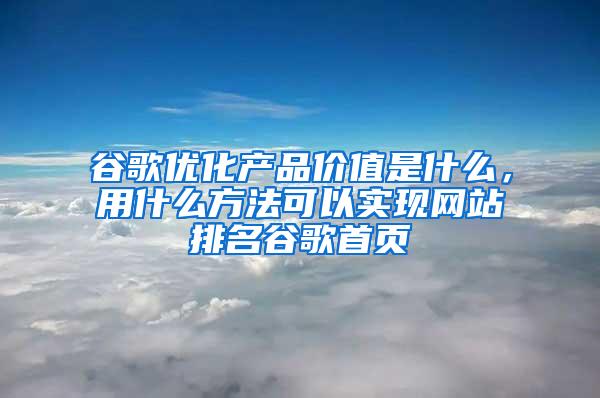 谷歌优化产品价值是什么，用什么方法可以实现网站排名谷歌首页