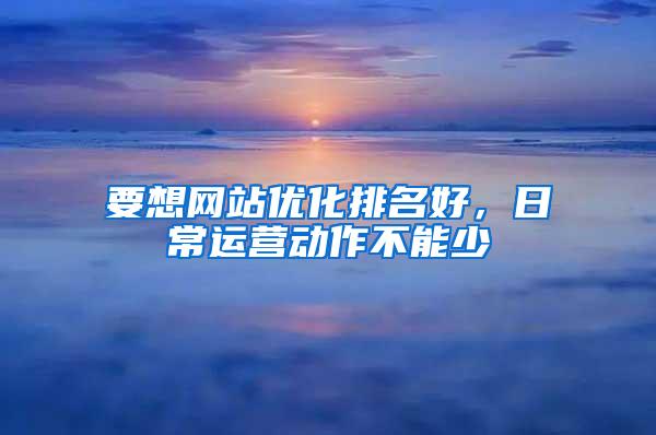 要想网站优化排名好，日常运营动作不能少