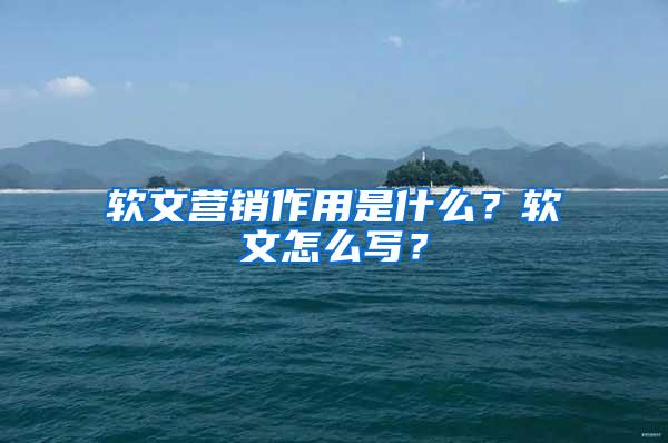 软文营销作用是什么？软文怎么写？