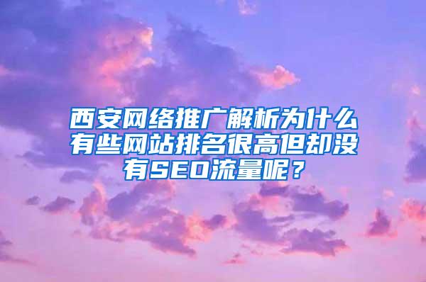 西安网络推广解析为什么有些网站排名很高但却没有SEO流量呢？