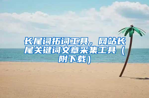 长尾词拓词工具，网站长尾关键词文章采集工具（附下载）