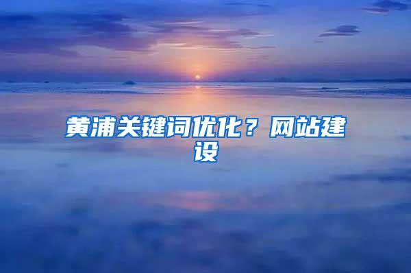 黄浦关键词优化？网站建设