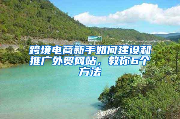 跨境电商新手如何建设和推广外贸网站，教你6个方法