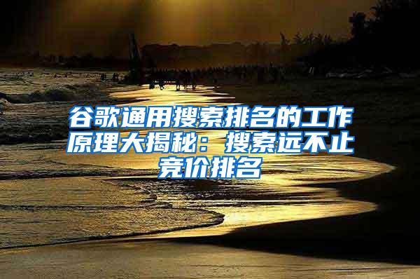 谷歌通用搜索排名的工作原理大揭秘：搜索远不止竞价排名