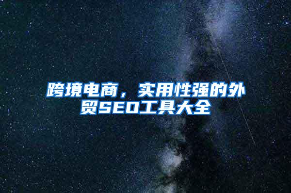跨境电商，实用性强的外贸SEO工具大全