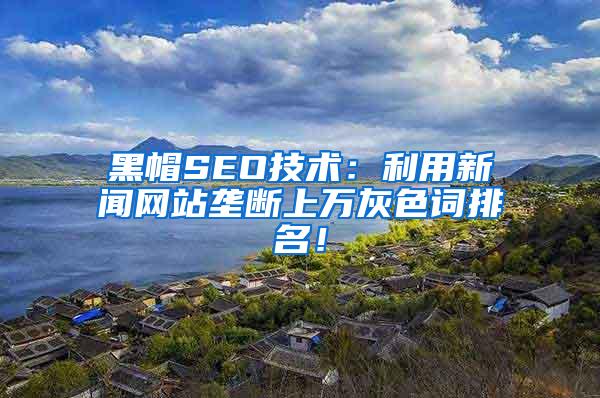 黑帽SEO技术：利用新闻网站垄断上万灰色词排名！