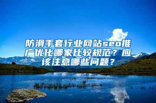 防滑手套行业网站seo推广优化哪家比较规范？应该注意哪些问题？