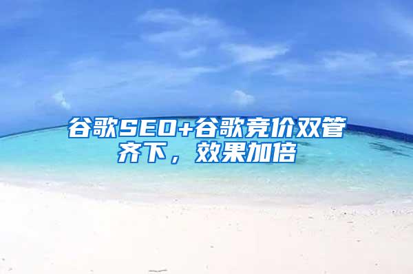 谷歌SEO+谷歌竞价双管齐下，效果加倍