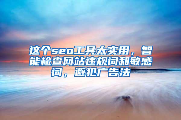 这个seo工具太实用，智能检查网站违规词和敏感词，避犯广告法