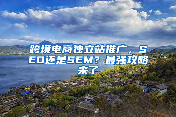 跨境电商独立站推广，SEO还是SEM？最强攻略来了