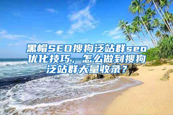 黑帽SEO搜狗泛站群seo优化技巧，怎么做到搜狗泛站群大量收录？