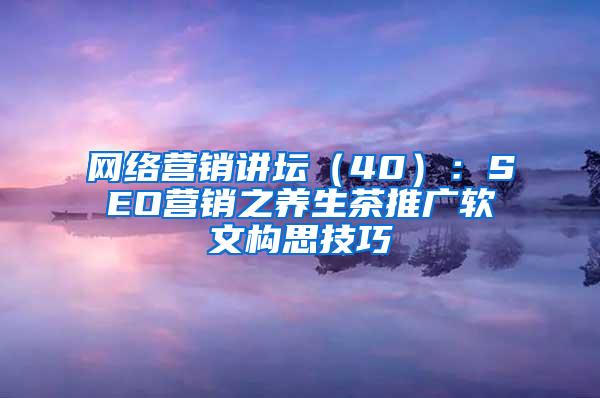 网络营销讲坛（40）：SEO营销之养生茶推广软文构思技巧