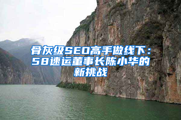 骨灰级SEO高手做线下：58速运董事长陈小华的新挑战