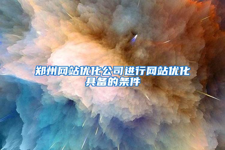 郑州网站优化公司进行网站优化具备的条件