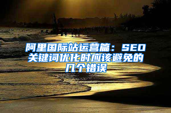 阿里国际站运营篇：SEO关键词优化时应该避免的几个错误