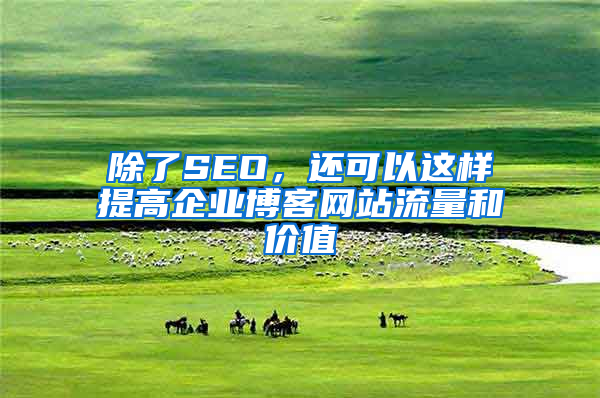 除了SEO，还可以这样提高企业博客网站流量和价值