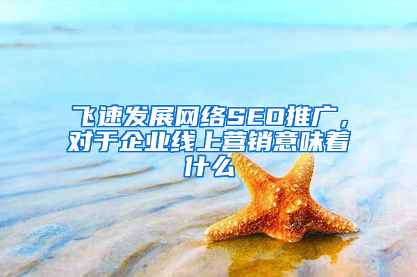 飞速发展网络SEO推广，对于企业线上营销意味着什么