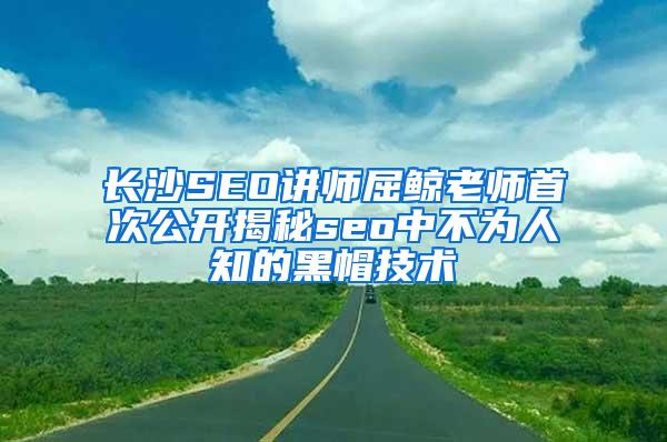 长沙SEO讲师屈鲸老师首次公开揭秘seo中不为人知的黑帽技术